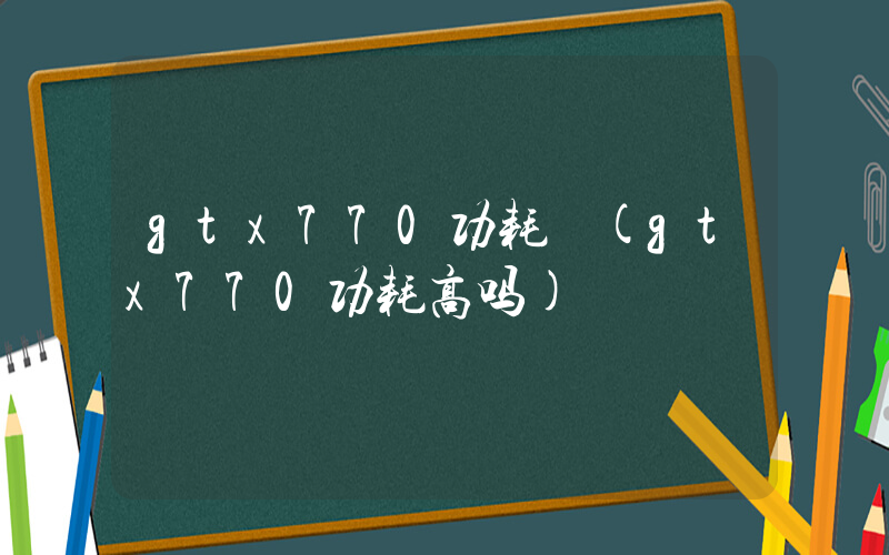 gtx770功耗 (gtx770功耗高吗)